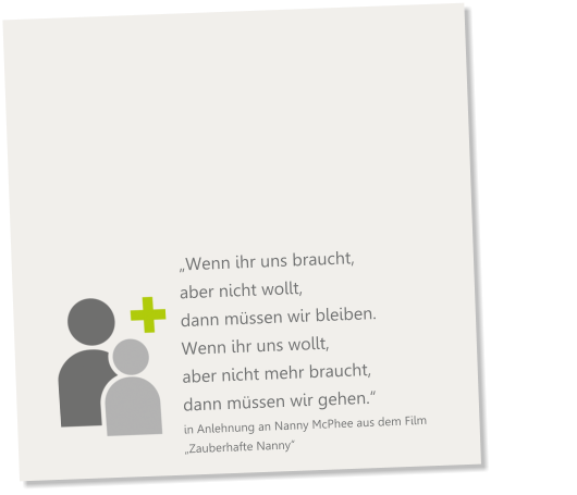 „Wenn ihr uns braucht, aber nicht wollt, dann müssen wir bleiben. Wenn ihr uns wollt, aber nicht mehr braucht, dann müssen wir gehen.“ in Anlehnung an Nanny McPhee aus dem Film  „Zauberhafte Nanny“